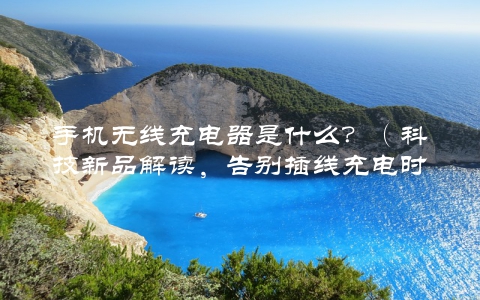 手机无线充电器是什么？（科技新品解读，告别插线充电时代）