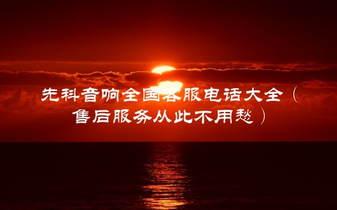 先科音响全国客服电话大全（售后服务从此不用愁）