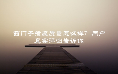 西门子插座质量怎么样？用户真实评测告诉你