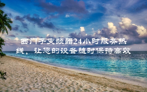 西门子变频器24小时服务热线，让您的设备随时保持高效运转