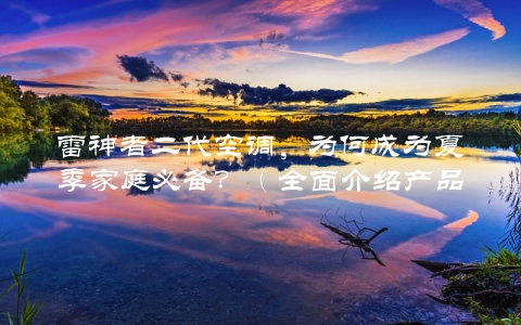 雷神者二代空调，为何成为夏季家庭必备？（全面介绍产品特点与用户口碑）