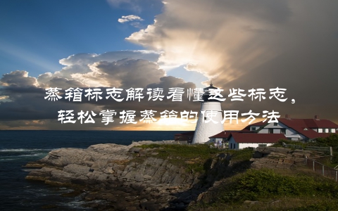 蒸箱标志解读看懂这些标志，轻松掌握蒸箱的使用方法