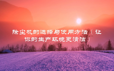 除尘机的选择与使用方法（让你的生产环境更清洁）