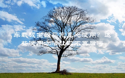 车载吸尘器买完真心没用？这些使用方法让你不再后悔