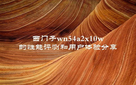 西门子wn54a2x10w的性能评测和用户体验分享