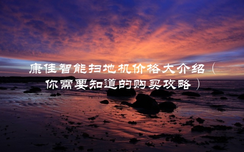 康佳智能扫地机价格大介绍（你需要知道的购买攻略）