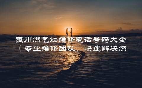 银川燃气灶维修电话号码大全（专业维修团队，快速解决燃气灶问题）