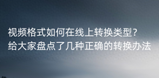视频格式如何在线上转换类型?给大家盘点了几种正确的转换办法
