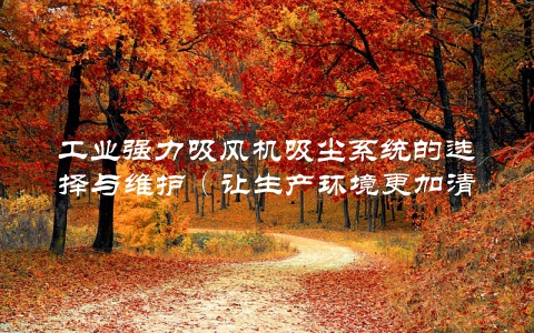 工业强力吸风机吸尘系统的选择与维护（让生产环境更加清洁与安全）