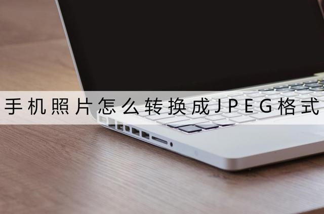 手机照片怎么转换成jpg格式(怎么将图片转换成jpg格式)
