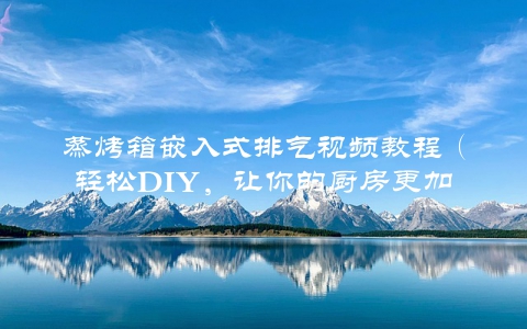蒸烤箱嵌入式排气视频教程（轻松DIY，让你的厨房更加智能）