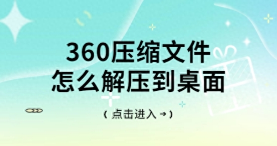 360压缩文件怎么解压到桌面?快来围观解决方案!