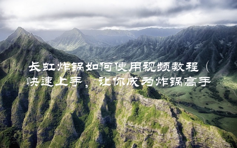 长虹炸锅如何使用视频教程（快速上手，让你成为炸锅高手）