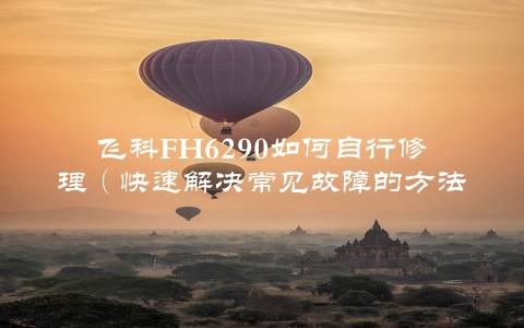 飞科FH6290如何自行修理（快速解决常见故障的方法分享）