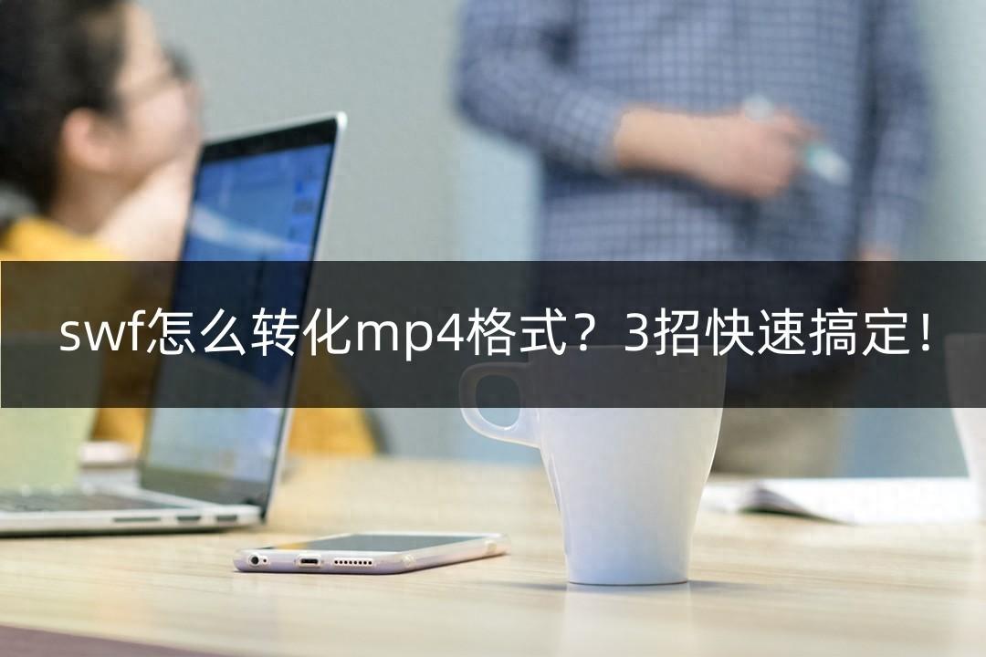 swf怎么转化mp4格式?3招快速搞定!