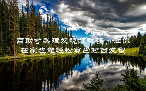 自助寸头理发视频教程，让你在家也能轻松剪出时尚发型