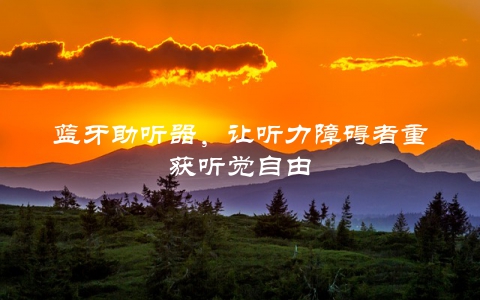 蓝牙助听器，让听力障碍者重获听觉自由