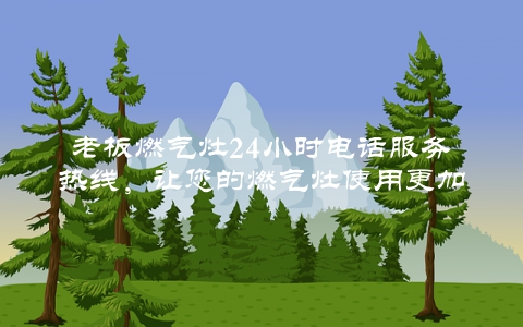 老板燃气灶24小时电话服务热线，让您的燃气灶使用更加安心
