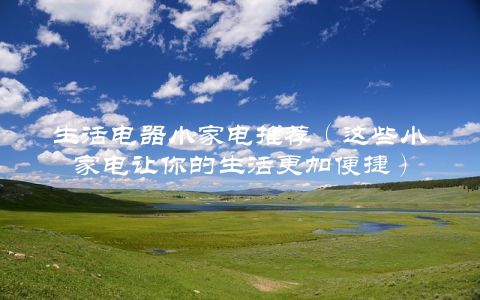 生活电器小家电推荐（这些小家电让你的生活更加便捷）