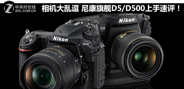 相机大乱逗 尼康旗舰D5/D500上手速评！