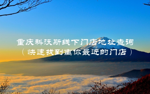 重庆科沃斯线下门店地址查询（快速找到离你最近的门店）