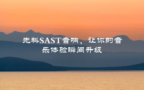 先科SAST音响，让你的音乐体验瞬间升级