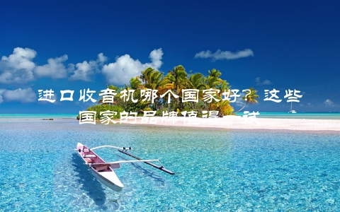 进口收音机哪个国家好？这些国家的品牌值得一试