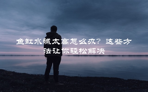 鱼缸水碱太高怎么办？这些方法让你轻松解决