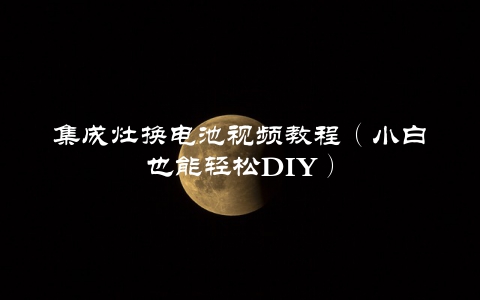 集成灶换电池视频教程（小白也能轻松DIY）