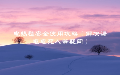 电热毯安全使用攻略（解决漏电电死人等疑问）