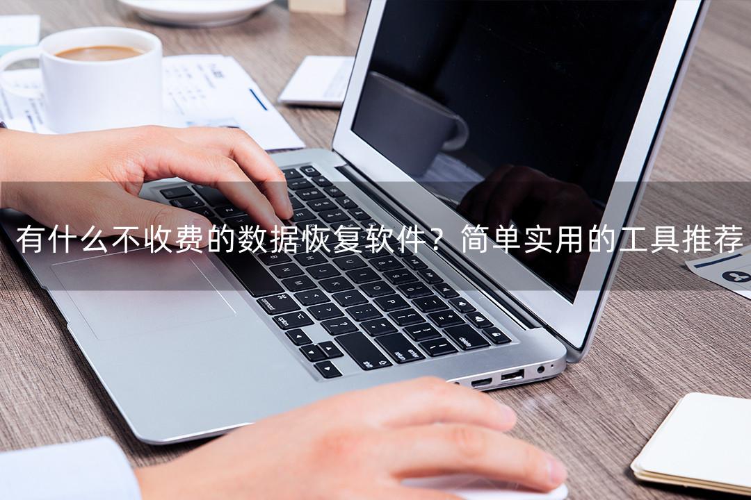有什么不收费的数据恢复软件？简单实用的工具推荐