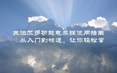 苏泊尔多功能电蒸锅使用指南（从入门到精通，让你轻松掌握）