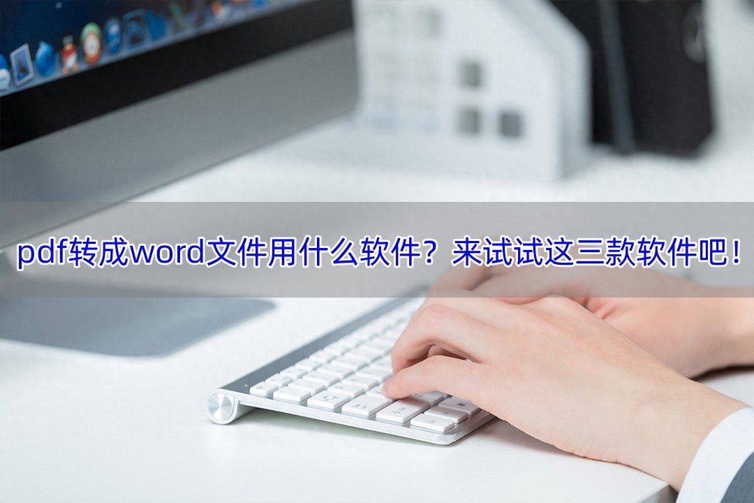 pdf转成word文件用什么软件?来试试这三款软件吧!