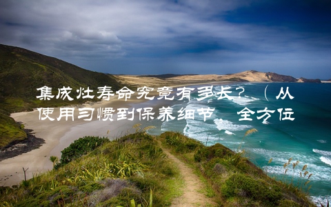 集成灶寿命究竟有多长？（从使用习惯到保养细节，全方位介绍）