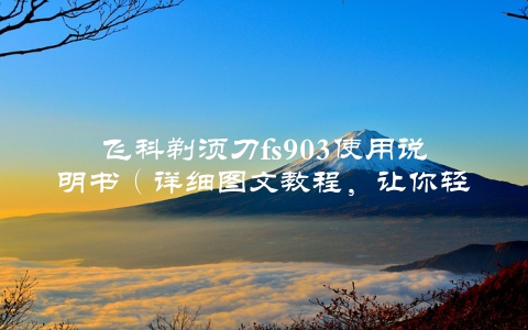 飞科剃须刀fs903使用说明书（详细图文教程，让你轻松get到完美剃须方法）