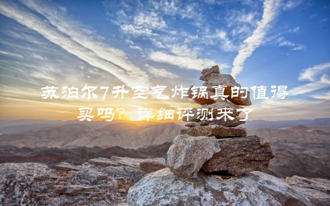 苏泊尔7升空气炸锅真的值得买吗？详细评测来了