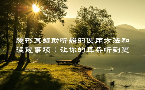隐形耳蜗助听器的使用方法和注意事项（让你的耳朵听到更多美好声音）