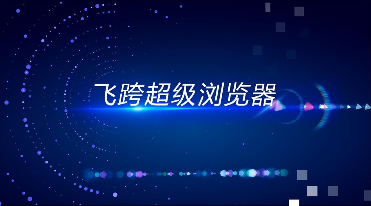 超级浏览器是什么，飞跨浏览器的功能价值