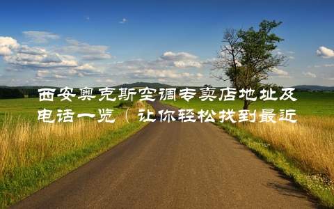 西安奥克斯空调专卖店地址及电话一览（让你轻松找到最近的门店）