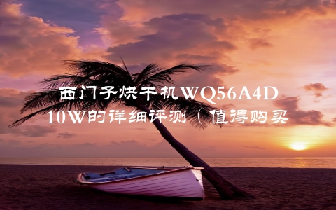 西门子烘干机WQ56A4D10W的详细评测（值得购买的理由与注意事项）