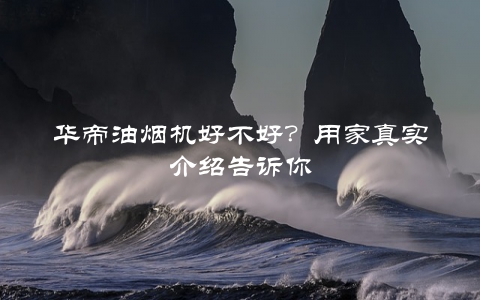 华帝油烟机好不好？用家真实介绍告诉你