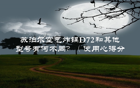 苏泊尔空气炸锅D72和其他型号有何不同？（使用心得分享）