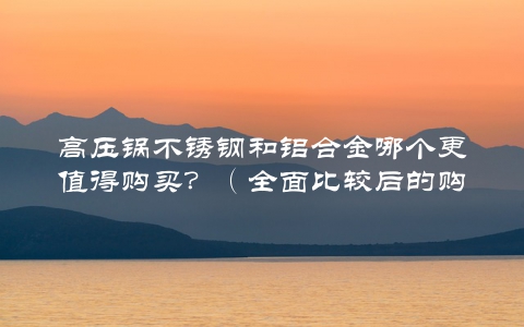 高压锅不锈钢和铝合金哪个更值得购买？（全面比较后的购买建议）