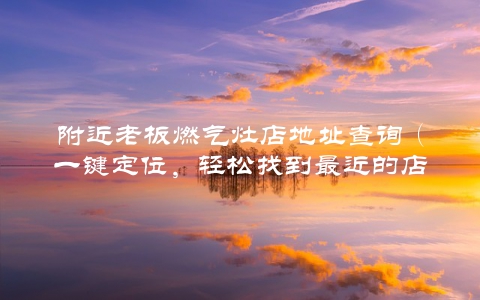 附近老板燃气灶店地址查询（一键定位，轻松找到最近的店铺）