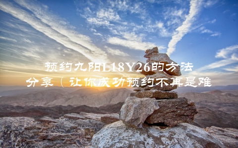 预约九阳L18Y26的方法分享（让你成功预约不再是难事）