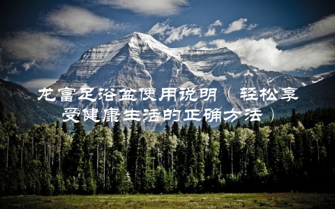 龙富足浴盆使用说明（轻松享受健康生活的正确方法）