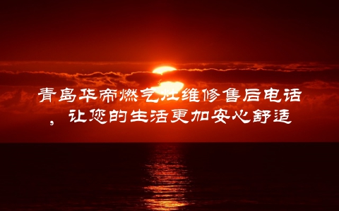 青岛华帝燃气灶维修售后电话，让您的生活更加安心舒适