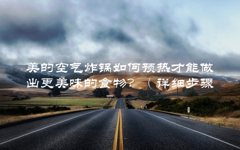 美的空气炸锅如何预热才能做出更美味的食物？（详细步骤教你一次性掌握）