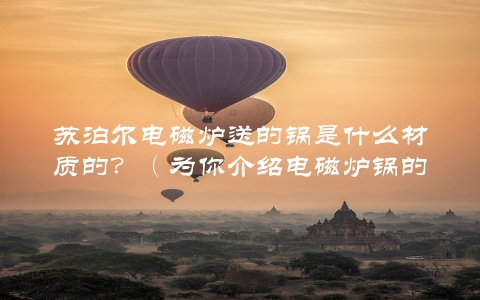 苏泊尔电磁炉送的锅是什么材质的？（为你介绍电磁炉锅的选购方法）