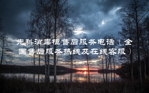 先科消毒柜售后服务电话（全国售后服务热线及在线客服）